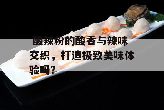  酸辣粉的酸香与辣味交织，打造极致美味体验吗？