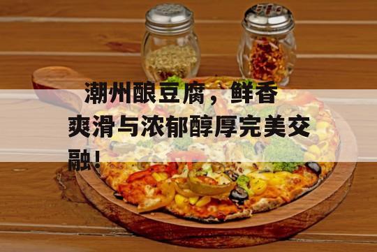   潮州酿豆腐，鲜香爽滑与浓郁醇厚完美交融！